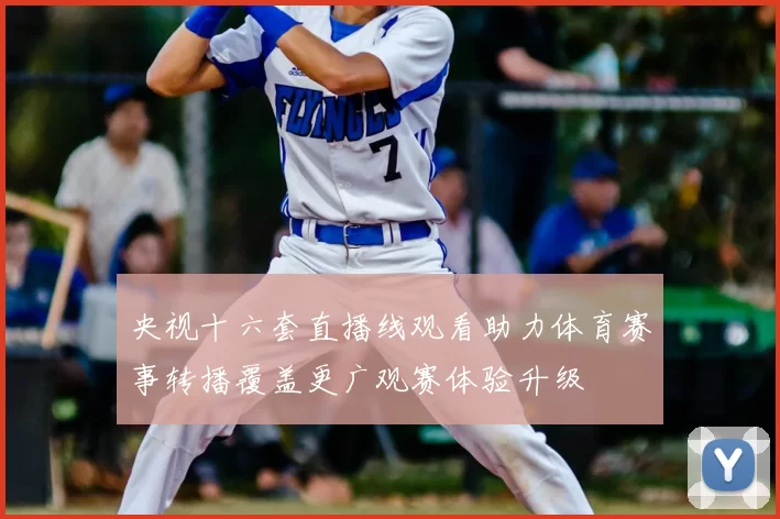 央视十六套直播线观看助力体育赛事转播覆盖更广观赛体验升级