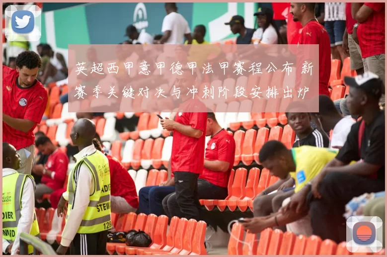 英超西甲意甲德甲法甲赛程公布 新赛季关键对决与冲刺阶段安排出炉