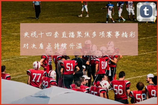 央视十四套直播聚焦多项赛事精彩对决看点持续升温