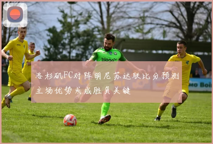 洛杉矶FC对阵明尼苏达联比分预测主场优势或成胜负关键