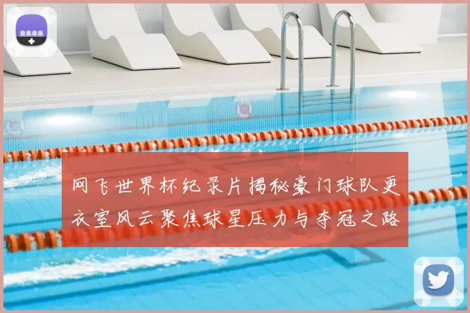 网飞世界杯纪录片揭秘豪门球队更衣室风云聚焦球星压力与夺冠之路