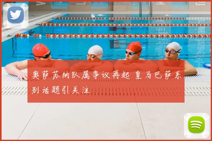 奥萨苏纳队属争议再起 皇马巴萨系别话题引关注