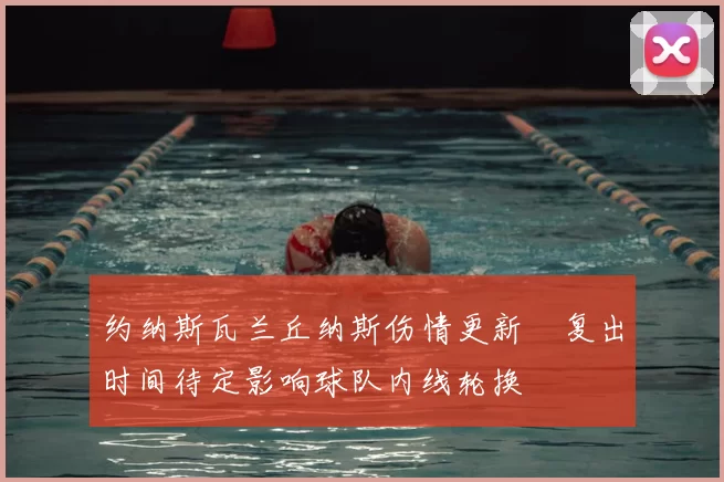 约纳斯瓦兰丘纳斯伤情更新　复出时间待定影响球队内线轮换
