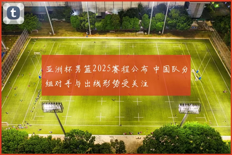 亚洲杯男篮2025赛程公布 中国队分组对手与出线形势受关注