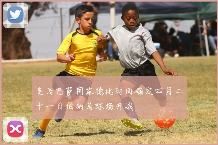 皇马巴萨国家德比时间确定四月二十一日伯纳乌球场开战