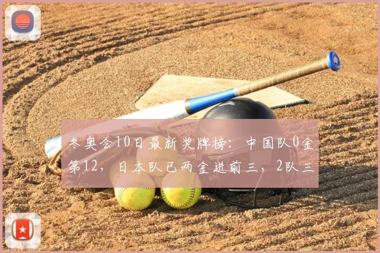 冬奥会10日最新奖牌榜：中国队0金第12，日本队已两金进前三，2队三金
