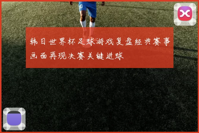 韩日世界杯足球游戏复盘经典赛事画面再现决赛关键进球