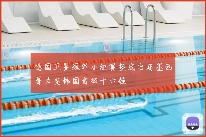 德国卫冕冠军小组赛垫底出局墨西哥力克韩国晋级十六强