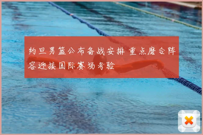 约旦男篮公布备战安排 重点磨合阵容迎接国际赛场考验