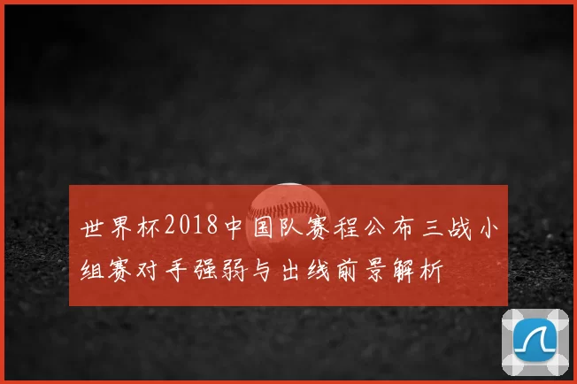世界杯2018中国队赛程公布三战小组赛对手强弱与出线前景解析