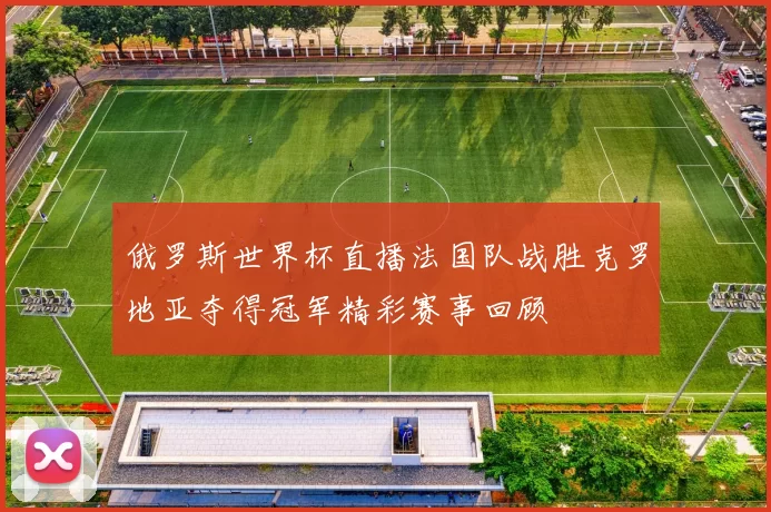 俄罗斯世界杯直播法国队战胜克罗地亚夺得冠军精彩赛事回顾