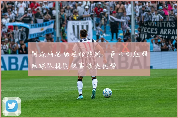 阿森纳客场逆转热刺，萨卡制胜帮助球队稳固联赛领先优势