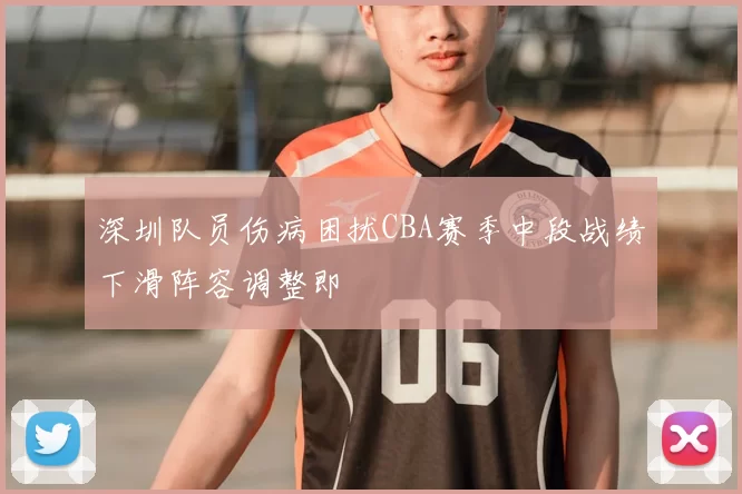 深圳队员伤病困扰CBA赛季中段战绩下滑阵容调整即
