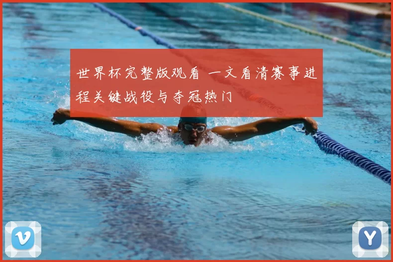 世界杯完整版观看 一文看清赛事进程关键战役与夺冠热门