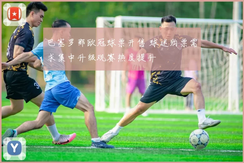 巴塞罗那欧冠球票开售 球迷购票需求集中升级观赛热度提升