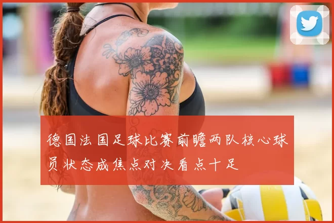 德国法国足球比赛前瞻两队核心球员状态成焦点对决看点十足