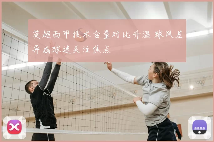 英超西甲技术含量对比升温 球风差异成球迷关注焦点