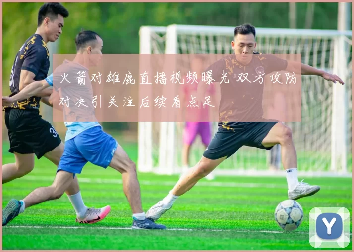 火箭对雄鹿直播视频曝光 双方攻防对决引关注后续看点足