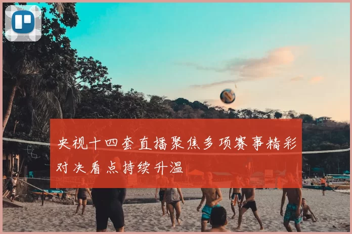 央视十四套直播聚焦多项赛事精彩对决看点持续升温