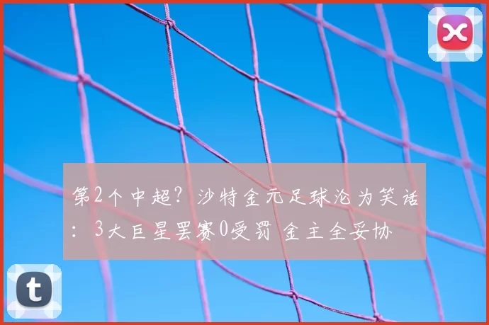 第2个中超？沙特金元足球沦为笑话：3大巨星罢赛0受罚 金主全妥协