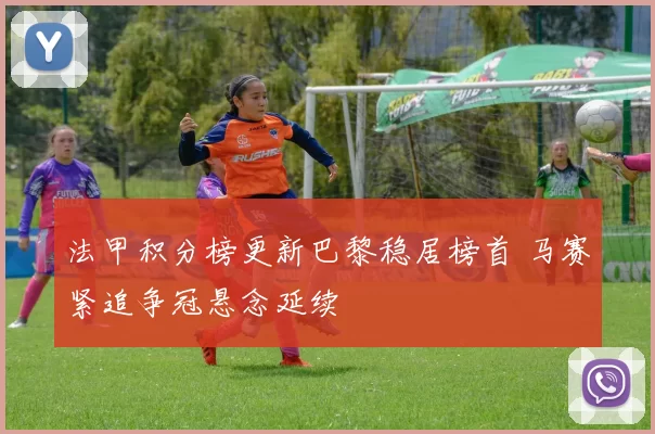 法甲积分榜更新巴黎稳居榜首 马赛紧追争冠悬念延续