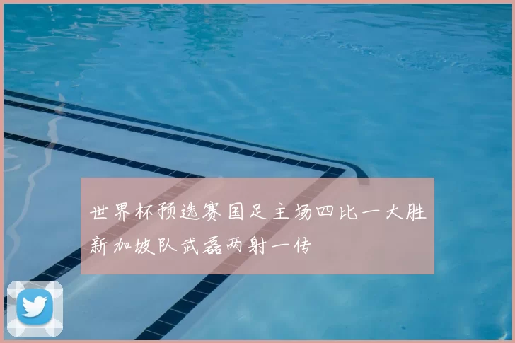 世界杯预选赛国足主场四比一大胜新加坡队武磊两射一传