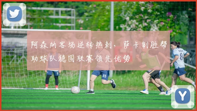 阿森纳客场逆转热刺，萨卡制胜帮助球队稳固联赛领先优势