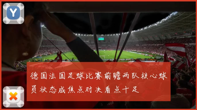 德国法国足球比赛前瞻两队核心球员状态成焦点对决看点十足