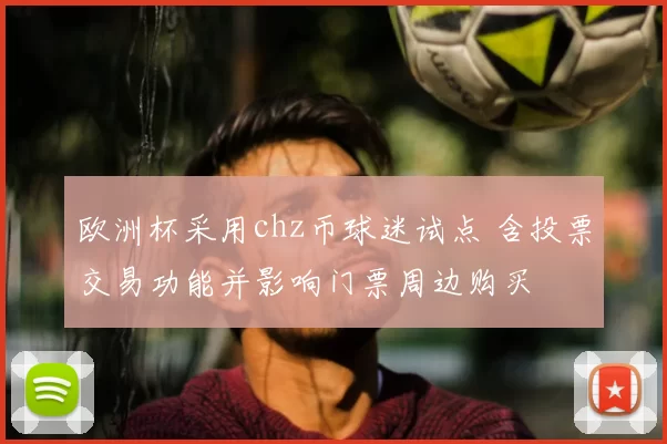 欧洲杯采用chz币球迷试点 含投票交易功能并影响门票周边购买
