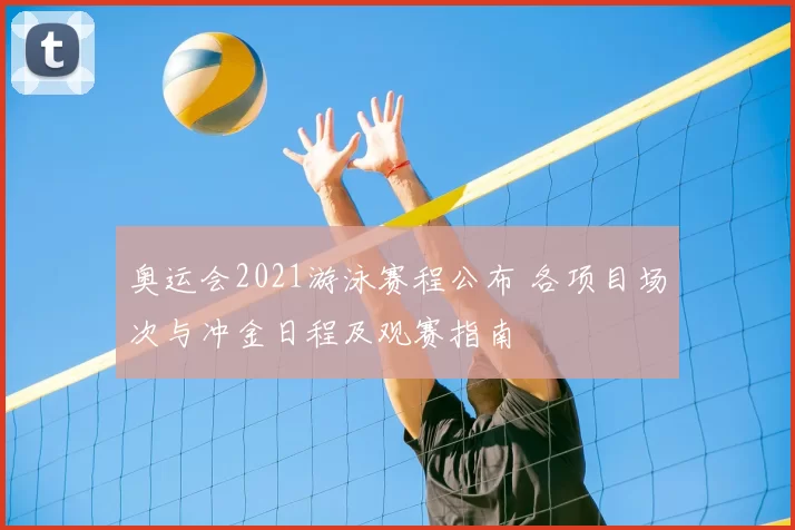 奥运会2021游泳赛程公布 各项目场次与冲金日程及观赛指南