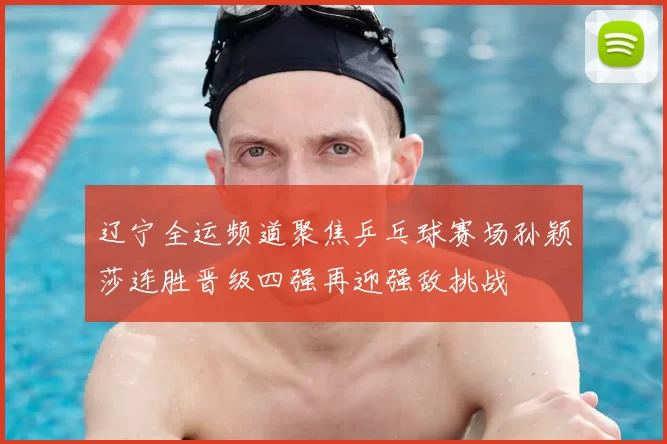 辽宁全运频道聚焦乒乓球赛场孙颖莎连胜晋级四强再迎强敌挑战