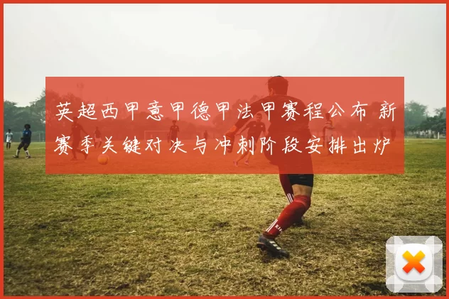 英超西甲意甲德甲法甲赛程公布 新赛季关键对决与冲刺阶段安排出炉