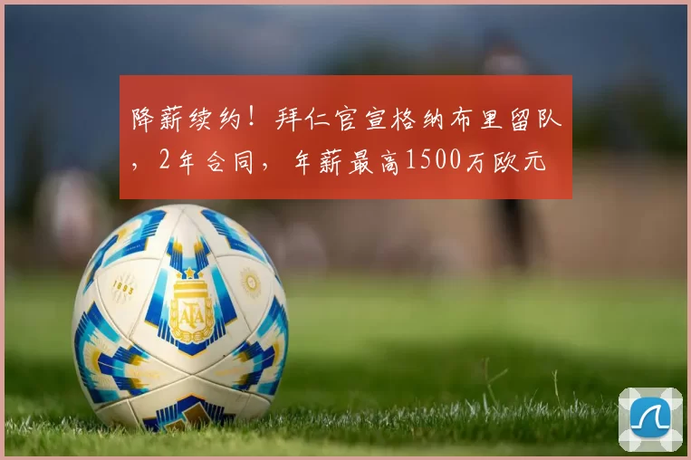 降薪续约！拜仁官宣格纳布里留队，2年合同，年薪最高1500万欧元