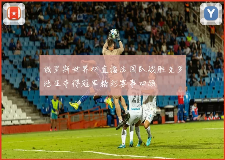 俄罗斯世界杯直播法国队战胜克罗地亚夺得冠军精彩赛事回顾