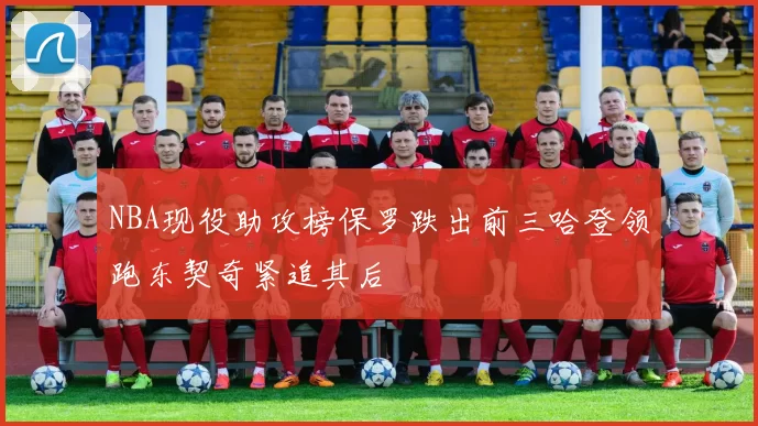 NBA现役助攻榜保罗跌出前三哈登领跑东契奇紧追其后