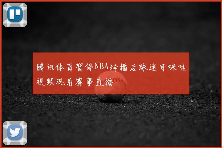 腾讯体育暂停NBA转播后球迷可咪咕视频观看赛事直播