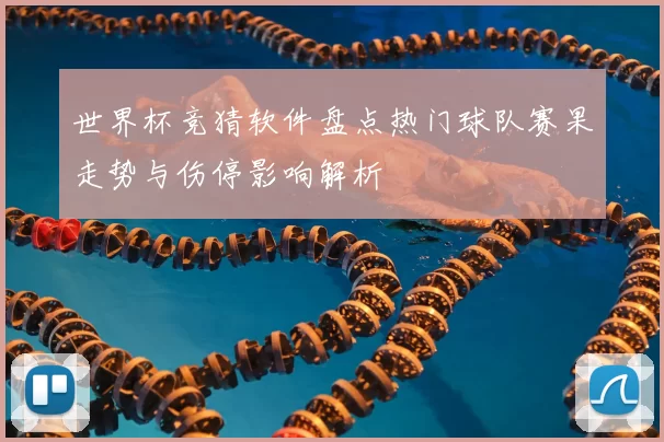 世界杯竞猜软件盘点热门球队赛果走势与伤停影响解析