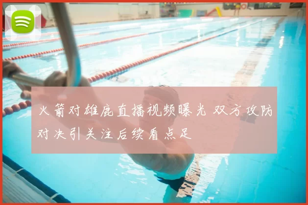 火箭对雄鹿直播视频曝光 双方攻防对决引关注后续看点足