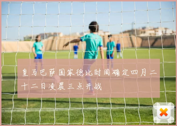 皇马巴萨国家德比时间确定四月二十二日凌晨三点开战