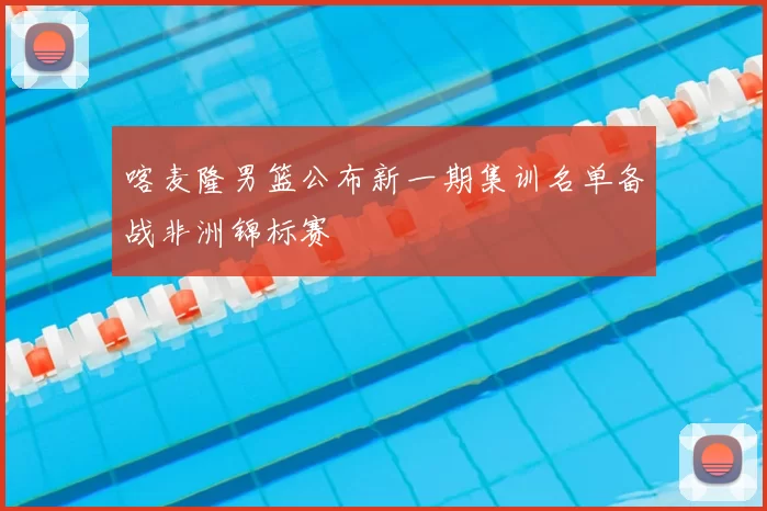 喀麦隆男篮公布新一期集训名单备战非洲锦标赛