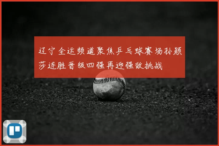 辽宁全运频道聚焦乒乓球赛场孙颖莎连胜晋级四强再迎强敌挑战