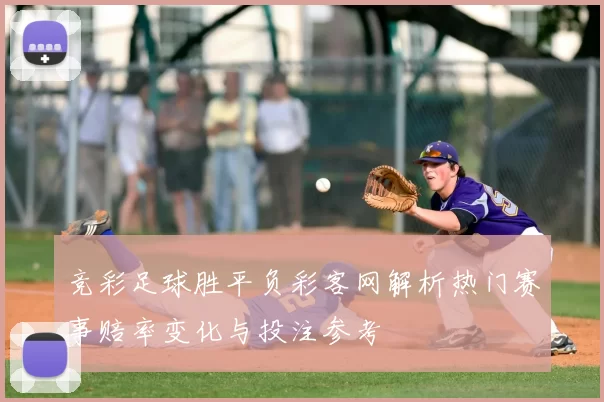 竞彩足球胜平负彩客网解析热门赛事赔率变化与投注参考