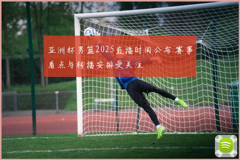 亚洲杯男篮2025直播时间公布 赛事看点与转播安排受关注