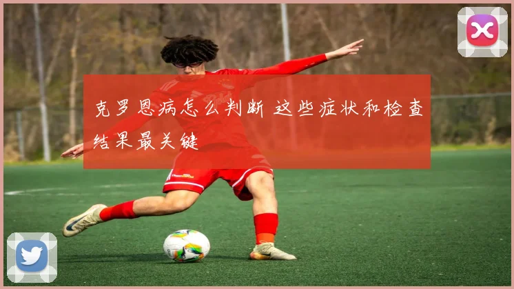 克罗恩病怎么判断 这些症状和检查结果最关键