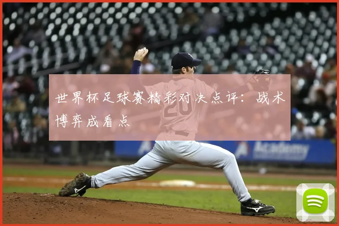 世界杯足球赛精彩对决点评:战术博弈成看点