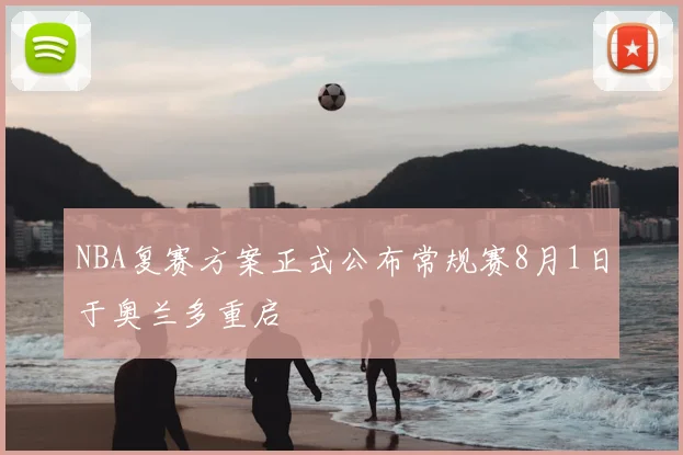 NBA复赛方案正式公布常规赛8月1日于奥兰多重启