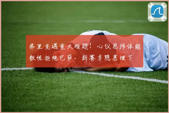 弗里克遇重大难题!心仪恩师体能教练拒绝巴萨,新赛季隐患埋下