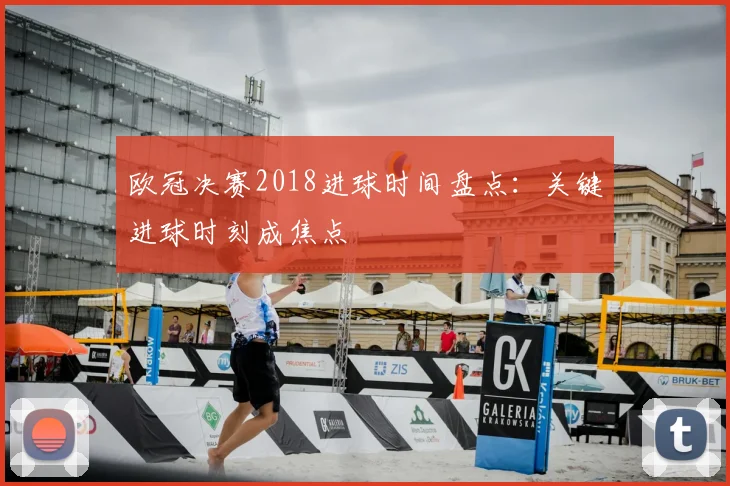 欧冠决赛2018进球时间盘点:关键进球时刻成焦点