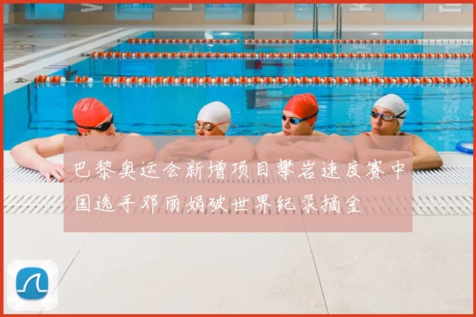 巴黎奥运会新增项目攀岩速度赛中国选手邓丽娟破世界纪录摘金