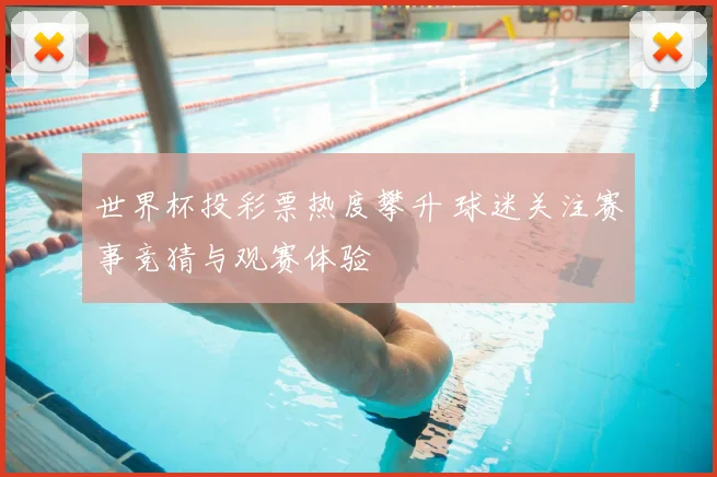 世界杯投彩票热度攀升 球迷关注赛事竞猜与观赛体验